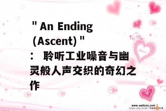 ＂An Ending (Ascent)＂： 聆听工业噪音与幽灵般人声交织的奇幻之作