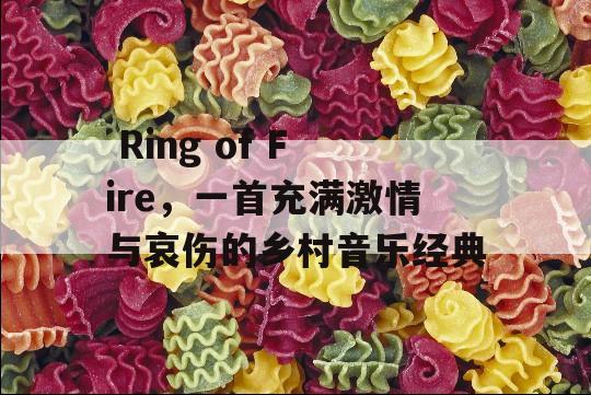  Ring of Fire，一首充满激情与哀伤的乡村音乐经典