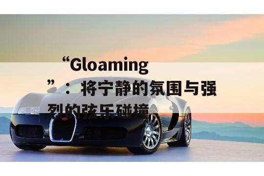  “Gloaming”：将宁静的氛围与强烈的弦乐碰撞