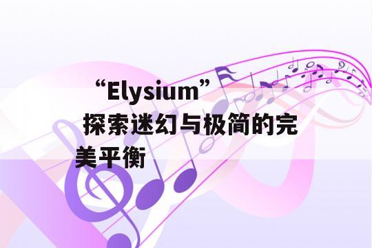  “Elysium” 探索迷幻与极简的完美平衡